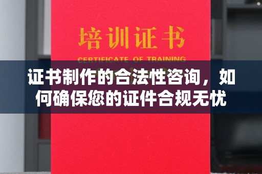 阳泉证书制作的合法性咨询，如何确保您的证件合规无忧